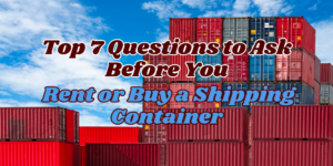 Top 7 Questions to Ask Before You Rent or Buy a Shipping Container